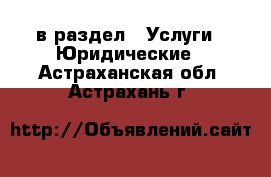  в раздел : Услуги » Юридические . Астраханская обл.,Астрахань г.